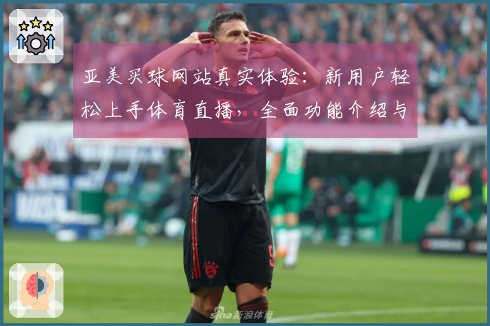 亚美买球网站真实体验：新用户轻松上手体育直播，全面功能介绍与使用指南