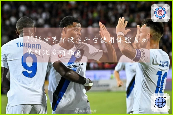 2026世界杯投注平台使用体验与功能对比分析指南