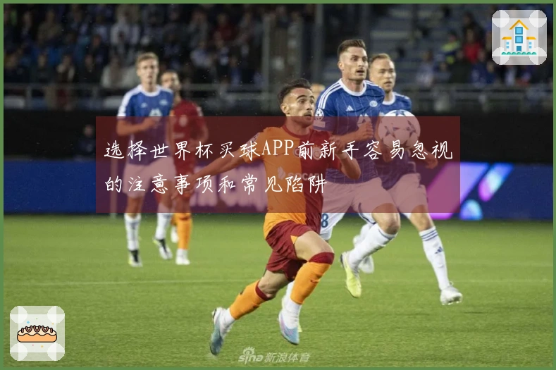 选择世界杯买球APP前新手容易忽视的注意事项和常见陷阱