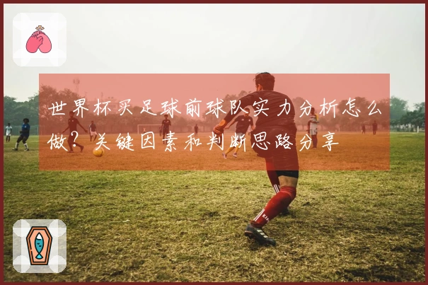 世界杯买足球前球队实力分析怎么做？关键因素和判断思路分享