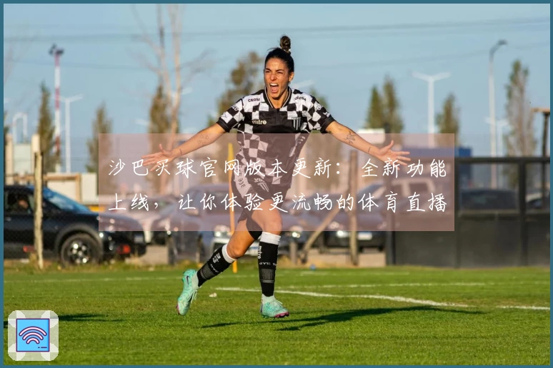 沙巴买球官网版本更新：全新功能上线，让你体验更流畅的体育直播服务