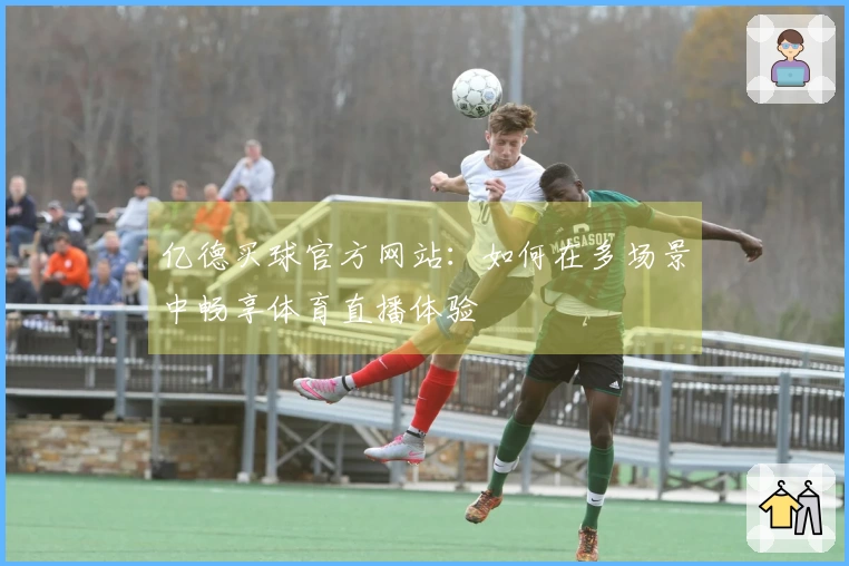 亿德买球官方网站：如何在多场景中畅享体育直播体验