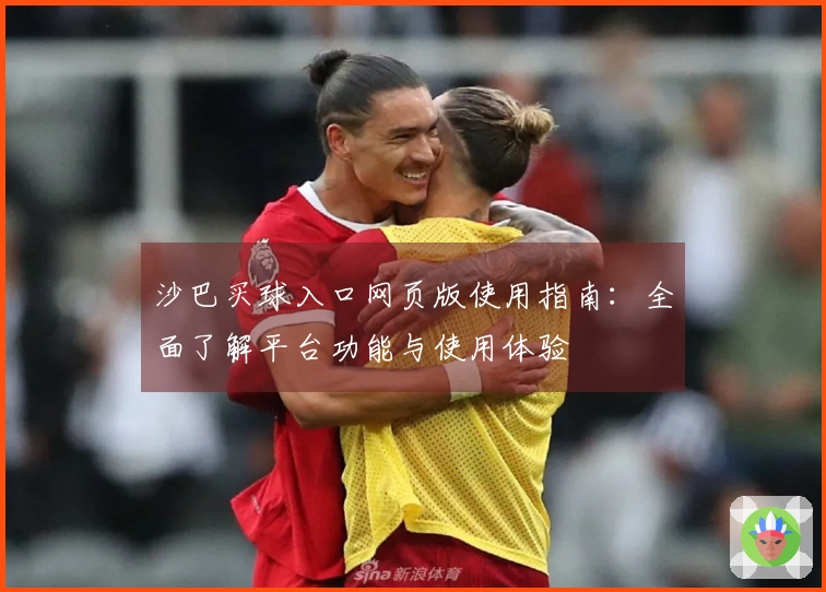 沙巴买球入口网页版使用指南：全面了解平台功能与使用体验