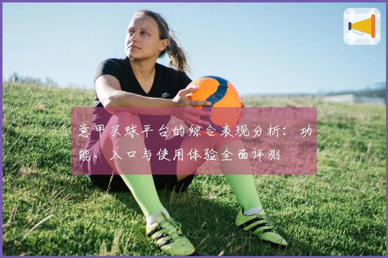 意甲买球平台的综合表现分析：功能、入口与使用体验全面评测