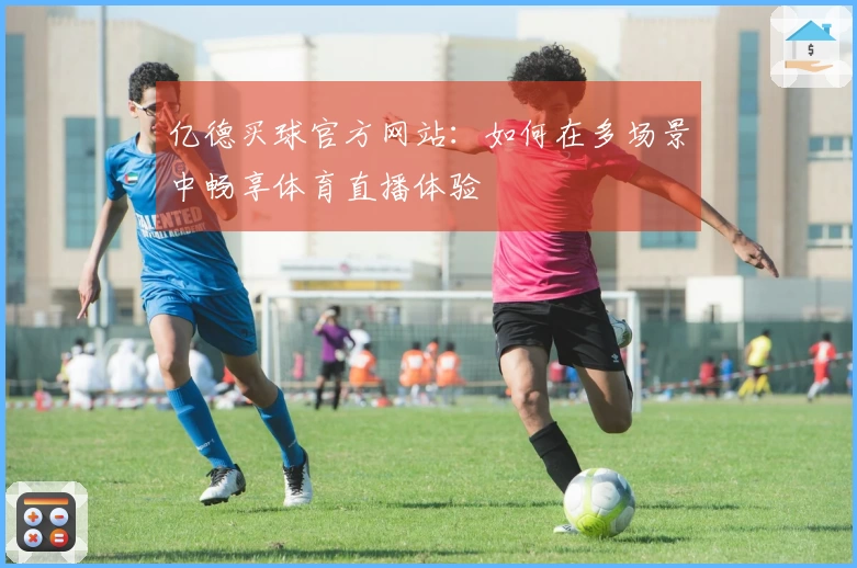 亿德买球官方网站：如何在多场景中畅享体育直播体验