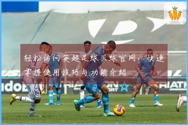 轻松访问英超足球买球官网，快速掌握使用技巧与功能介绍