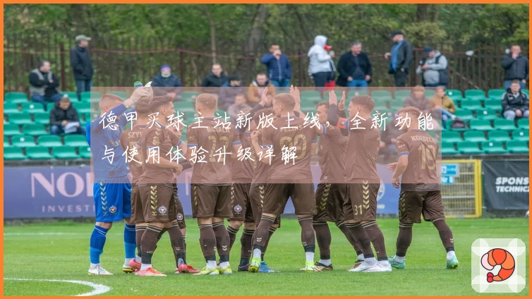 德甲买球主站新版上线，全新功能与使用体验升级详解
