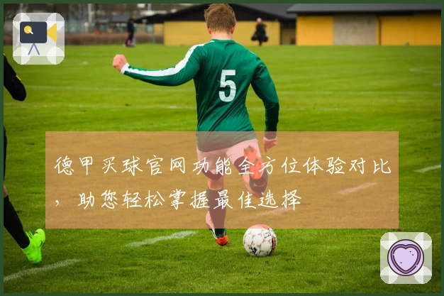 德甲买球官网功能全方位体验对比，助您轻松掌握最佳选择