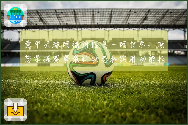 意甲买球网福利信息一网打尽，助您掌握赛事最新动态和实用功能指引