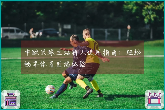 中欧买球主站新人使用指南：轻松畅享体育直播体验