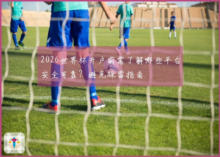 2026世界杯开户前需了解哪些平台安全可靠？避免踩雷指南
