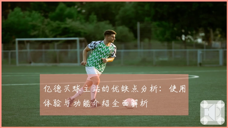亿德买球主站的优缺点分析：使用体验与功能介绍全面解析