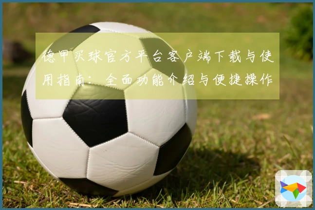 德甲买球官方平台客户端下载与使用指南：全面功能介绍与便捷操作体验