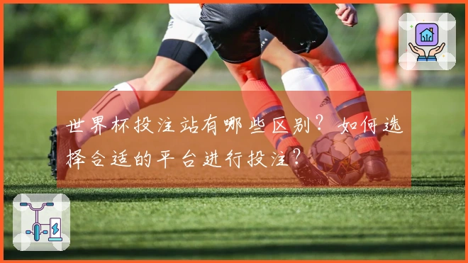 世界杯投注站有哪些区别？如何选择合适的平台进行投注？