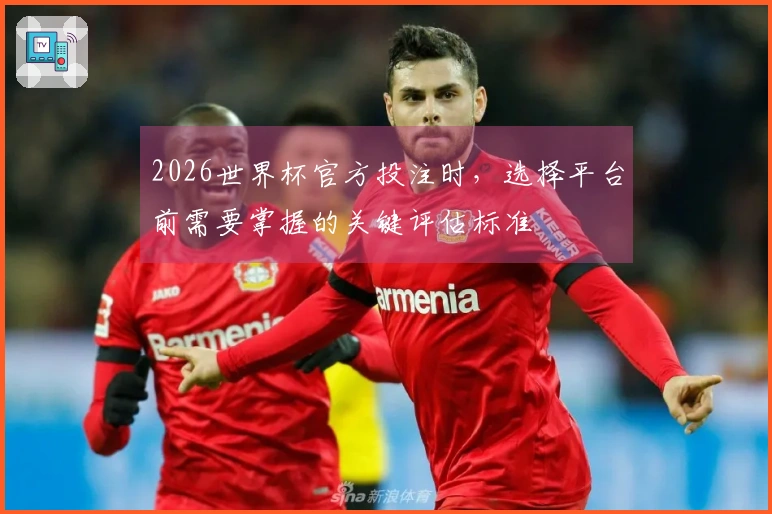 2026世界杯官方投注时，选择平台前需要掌握的关键评估标准